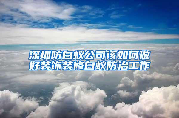 深圳防白蚁公司该如何做好装饰装修白蚁防治工作