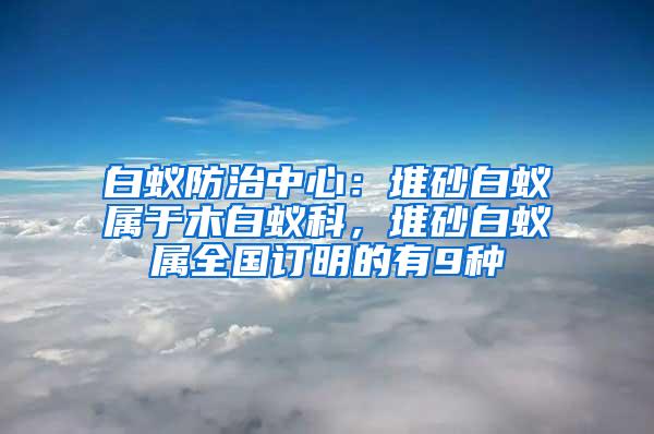 白蚁防治中心：堆砂白蚁属于木白蚁科，堆砂白蚁属全国订明的有9种