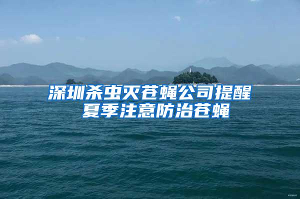 深圳杀虫灭苍蝇公司提醒 夏季注意防治苍蝇